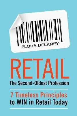 Retail The Second-Oldest Profession: 7 Timeless Principles to WIN in Retail Today by Delaney, Flora