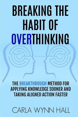 Breaking The Habit of Overthinking: The Breakthrough Method for Applying Knowledge Sooner and Taking Aligned Action Faster by Hall, Carla Wynn