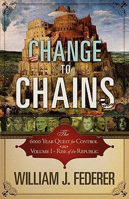 Change to Chains-The 6,000 Year Quest for Control -Volume I-Rise of the Republic by Federer, William J.
