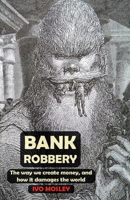 Bank Robbery: The way we create money, and how it damages the world by Mosley, Ivo