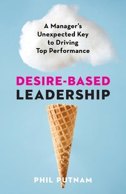 Desire-Based Leadership: A Manager's Unexpected Key to Driving Top Performance by Putnam, Phil