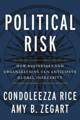 Political Risk: How Businesses and Organizations Can Anticipate Global Insecurity by Rice, Condoleezza