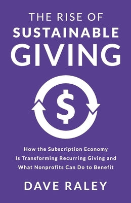 The Rise of Sustainable Giving: How the Subscription Economy Is Transforming Recurring Giving and What Nonprofits Can Do to Benefit by Raley, Dave