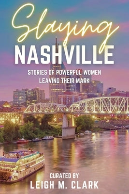 Slaying Nashville: Stories of Powerful Women Leaving Their Mark by Clark, Leigh M.