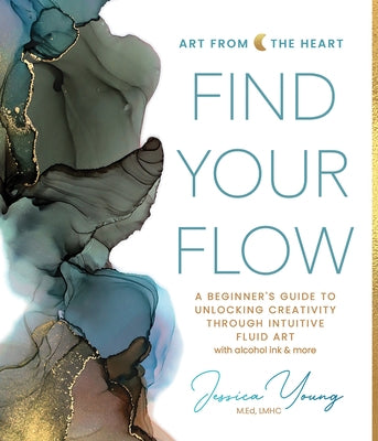 Find Your Flow: A Beginner's Guide to Unlocking Creativity Through Intuitive Fluid Art with Alcohol Ink & More by Young, Jessica L.