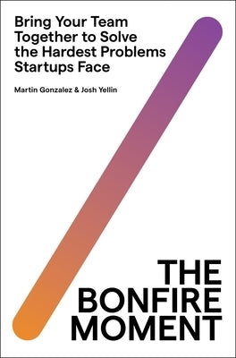 The Bonfire Moment: Bring Your Team Together to Solve the Hardest Problems Startups Face by Gonzalez, Martin