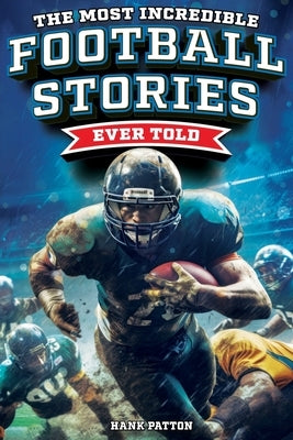 The Most Incredible Football Stories Ever Told: Inspirational and Legendary Tales from the Greatest Football Players and Games of All Time by Patton, Hank