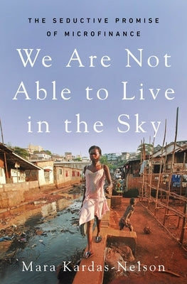 We Are Not Able to Live in the Sky: The Seductive Promise of Microfinance by Kardas-Nelson, Mara