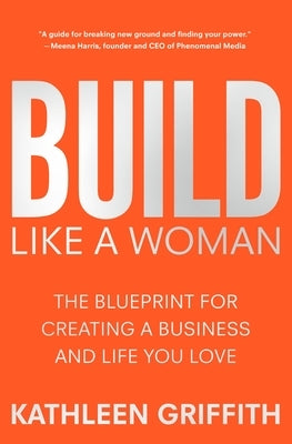 Build Like a Woman: The Blueprint for Creating a Business and Life You Love by Griffith, Kathleen