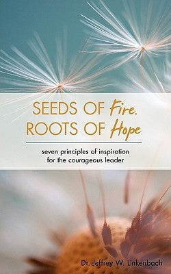 Seeds of Fire, Roots of Hope: Seven Principles of Inspiration for the Courageous Leader by Linkenbach, Jeffrey W.