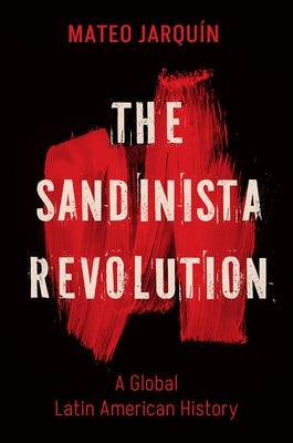 The Sandinista Revolution: A Global Latin American History by Jarqu?n, Mateo