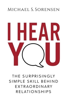 I Hear You: The Surprisingly Simple Skill Behind Extraordinary Relationships by Sorensen, Michael S.