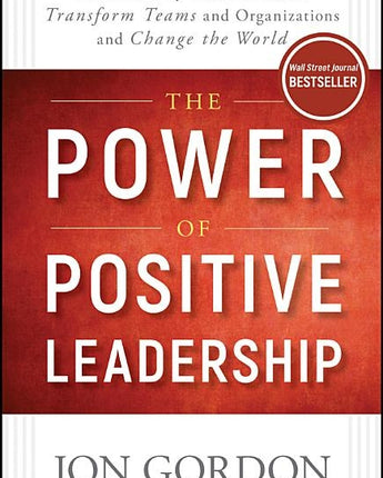 The Power of Positive Leadership: How and Why Positive Leaders Transform Teams and Organizations and Change the World by Gordon, Jon