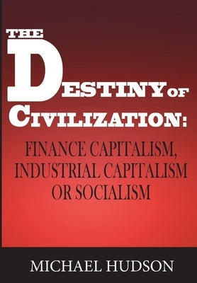 The Destiny of Civilization: Finance Capitalism, Industrial Capitalism or Socialism by Hudson, Michael