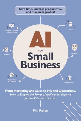 AI for Small Business: From Marketing and Sales to HR and Operations, How to Employ the Power of Artificial Intelligence for Small Business S by Pallen, Phil