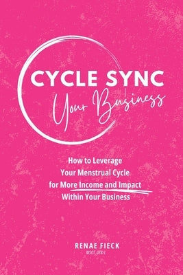 Cycle Sync Your Business: How to Leverage Your Menstrual Cycle for More Income and Impact Within Your Business by Fieck, Renae