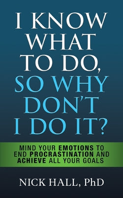 I Know What to Do So Why Don't I Do It? - Second Edition: Mind Your Emotions to End Procrastination and Achieve All Your Goals by Hall, Nick