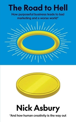 The Road to Hell: How purposeful business leads to bad marketing and a worse world And how human creativity is the way out by Asbury, Nick