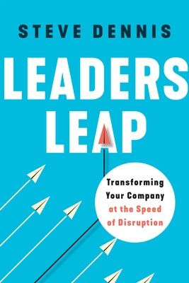 Leaders Leap: Transforming Your Company at the Speed of Disruption by Dennis, Steve