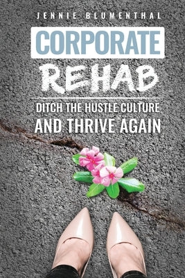 Corporate Rehab: Ditch the Hustle Culture and Thrive Again by Blumenthal, Jennie