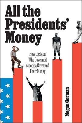 All the Presidents' Money: How the Men Who Governed America Governed Their Money by Gorman, Megan