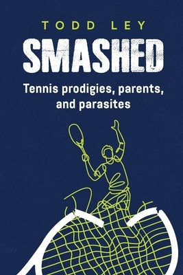 Smashed: Tennis prodigies, parents and parasites by Ley, Todd