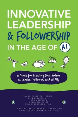 Innovative Leadership & Followership in the Age of AI: A Guide to Creating Your Future as Leader, Follower, and AI Ally by Metcalf, Maureen