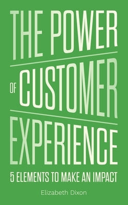 The Power of Customer Experience: 5 Elements To Make An Impact by Dixon, Elizabeth