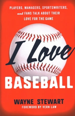 I Love Baseball: Players, Managers, Sportswriters, and Fans Talk about Their Love for the Game by Stewart, Wayne