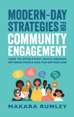 Modern-Day Strategies for Community Engagement: How to Effectively Build Bridges Between People and the Bottom Line by Rumley, Makara