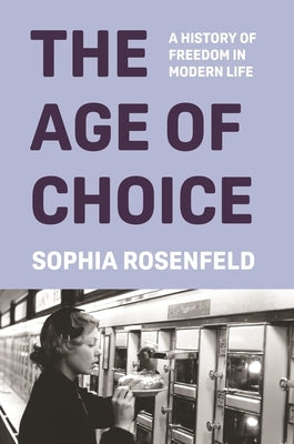 The Age of Choice: A History of Freedom in Modern Life by Rosenfeld, Sophia