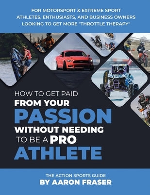 The Action Sports Guide: How To Get Paid From Your Passion Without Needing To be A Pro Athlete by Fraser, Aaron R.