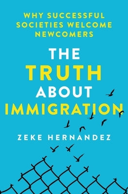 The Truth about Immigration: Why Successful Societies Welcome Newcomers by Hernandez, Zeke