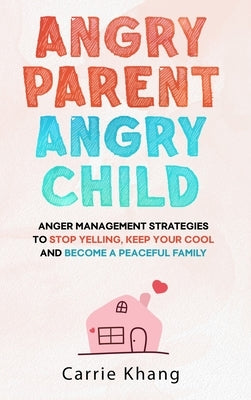 Angry Parent Angry Child: Anger management strategies to stop yelling, keep your cool and become a peaceful family by Khang, Carrie