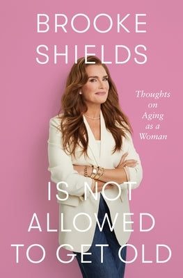 Brooke Shields Is Not Allowed to Get Old: Thoughts on Aging as a Woman by Shields, Brooke