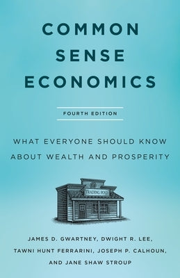 Common Sense Economics: What Everyone Should Know about Wealth and Prosperity, Fourth Edition by Gwartney, James D.