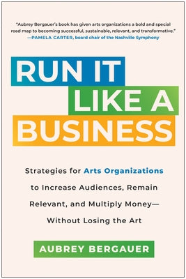 Run It Like a Business: Strategies for Arts Organizations to Increase Audiences, Remain Relevant, and Multiply Money--Without Losing the Art by Bergauer, Aubrey