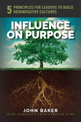 Influence On Purpose: 5 Principles for Leaders to Build Regenerative Cultures by Baker, John