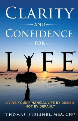 Clarity and Confidence for Life(R): Living Your Financial Life By Design, Not By Default by Fleishel, Thomas