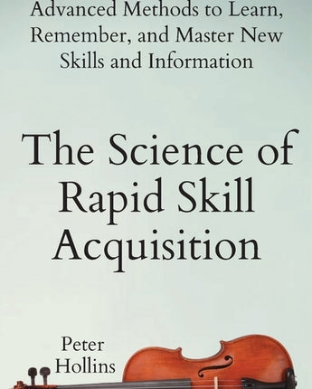 The Science of Rapid Skill Acquisition: Advanced Methods to Learn, Remember, and Master New Skills and Information by Hollins, Peter