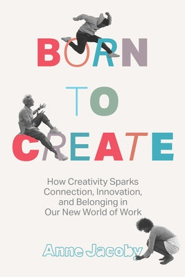 Born to Create: How Creativity Sparks Connection, Innovation, and Belonging in Our New World of Work by Jacoby, Anne