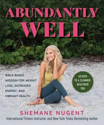 Abundantly Well: Bible-Based Wisdom for Weight Loss, Increased Energy, and Vibrant Health by Nugent, Shemane