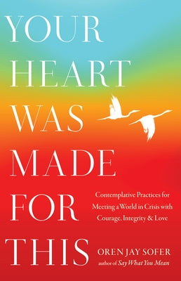 Your Heart Was Made for This: Contemplative Practices for Meeting a World in Crisis with Courage, Integrity, and Love by Sofer, Oren Jay