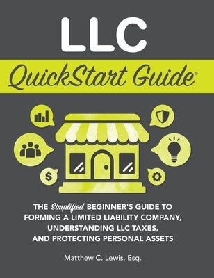 LLC QuickStart Guide: The Simplified Beginner's Guide to Forming a Limited Liability Company, Understanding LLC Taxes, and Protecting Person by Lewis, Matthew C.