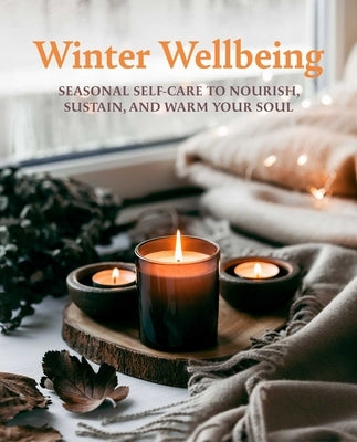 Winter Wellbeing: Seasonal Self-Care to Nourish, Sustain, and Warm Your Soul by Cico Books