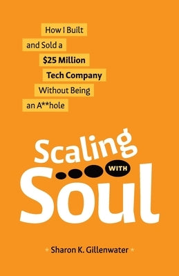 Scaling with Soul: How I Built and Sold a $25 Million Tech Company Without Being an A**hole by Gillenwater, Sharon K.