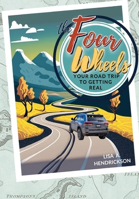 The Four Wheels: Your Road Trip to Getting Real by Hendrickson, Lisa