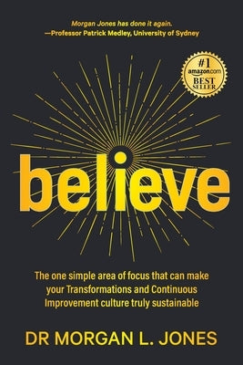 Believe: The one simple area of focus that can make your transformations and Continuous Improvement culture truly sustainable by Jones, Morgan L.