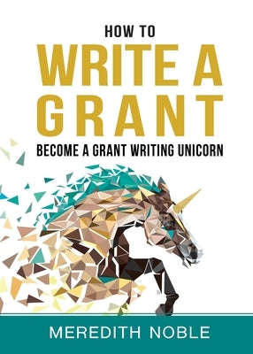 How to Write a Grant: Become a Grant Writing Unicorn by Noble, Meredith