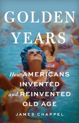 Golden Years: How Americans Invented and Reinvented Old Age by Chappel, James